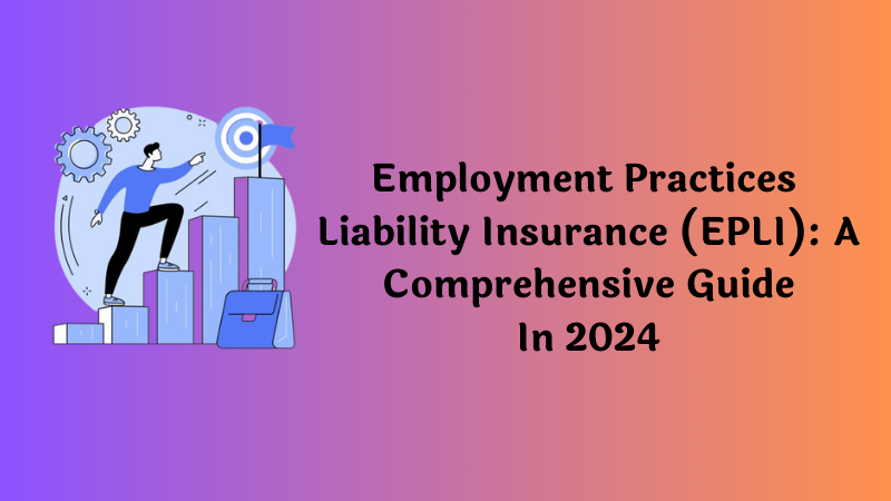 Employment Practices Liability Insurance (EPLI): A Comprehensive Guide In 2024
