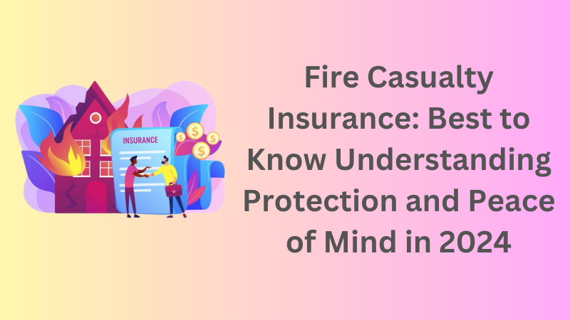 Fire Casualty Insurance: Best to Know Understanding Protection and Peace of Mind in 2024